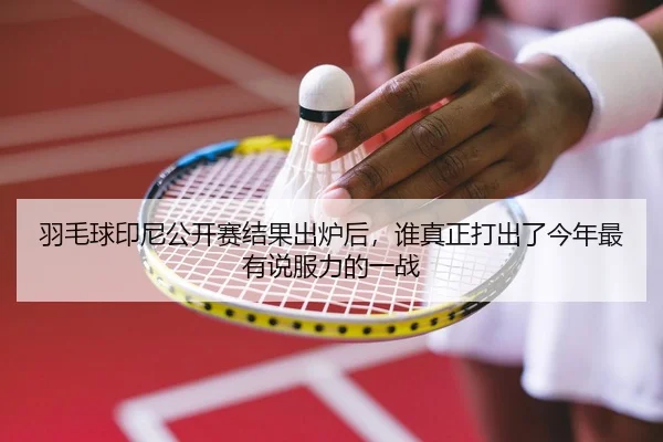羽毛球印尼公开赛结果出炉后，谁真正打出了今年最有说服力的一战